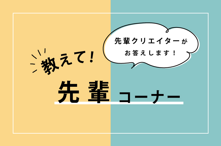 あなたの悩み、先輩クリエイターがお答えします!「教えて!先輩」コーナー