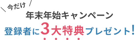 今だけ 年末年始キャンペーン登録者に3大特典プレゼント！