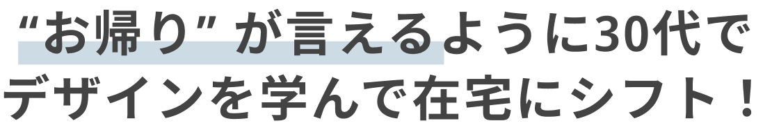 “お帰り” が言えるように30代でデザインを学んで在宅にシフト！